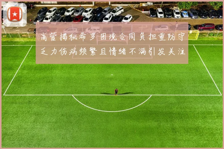 高管揭秘希罗困境合同负担重防守乏力伤病频繁且情绪不满引发关注