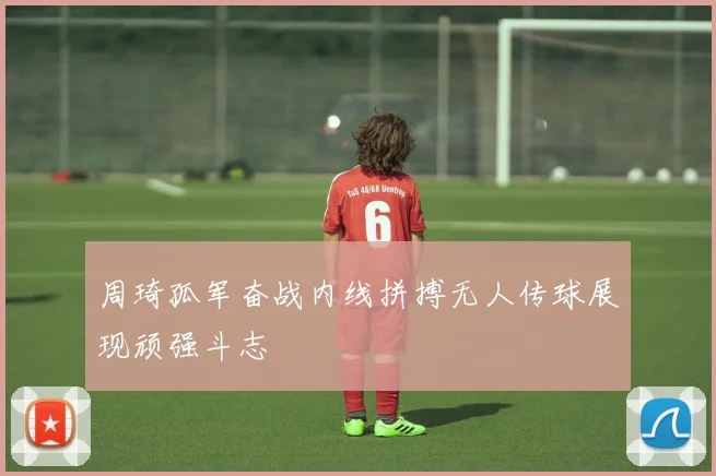 周琦孤军奋战内线拼搏无人传球展现顽强斗志