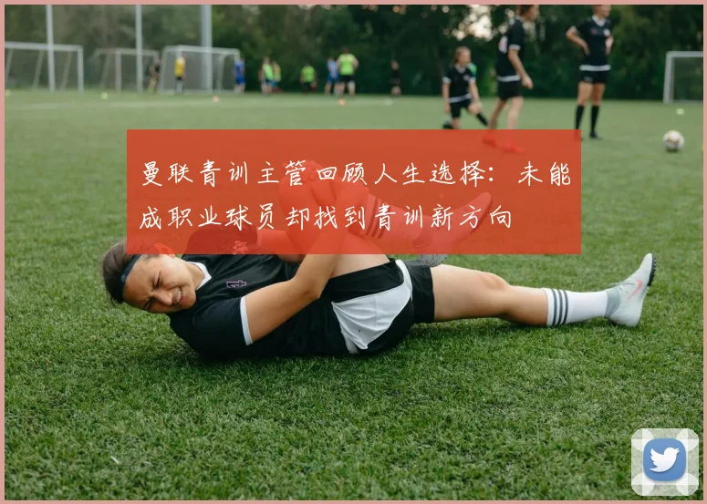 曼联青训主管回顾人生选择：未能成职业球员却找到青训新方向