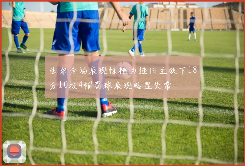 法尔全场表现惊艳力挫旧主砍下18分10板4帽罚球表现略显失常