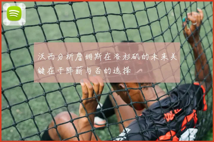 沃西分析詹姆斯在洛杉矶的未来关键在于降薪与否的选择