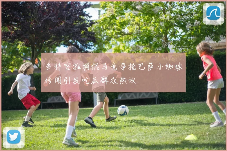 多特官推调侃马竞争抢巴萨小蜘蛛传闻引发吃瓜群众热议