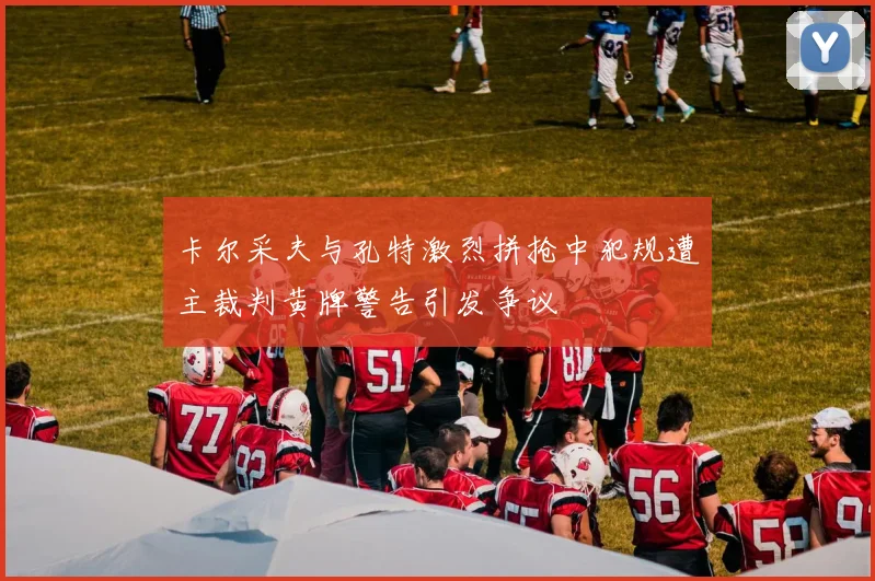 卡尔采夫与孔特激烈拼抢中犯规遭主裁判黄牌警告引发争议