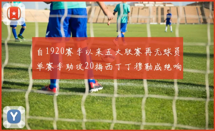 自1920赛季以来五大联赛再无球员单赛季助攻20梅西丁丁穆勒成绝响