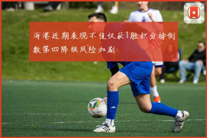海港近期表现不佳仅获1胜积分榜倒数第四降级风险加剧