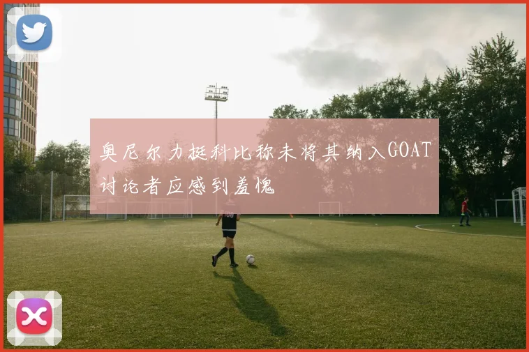 奥尼尔力挺科比称未将其纳入GOAT讨论者应感到羞愧