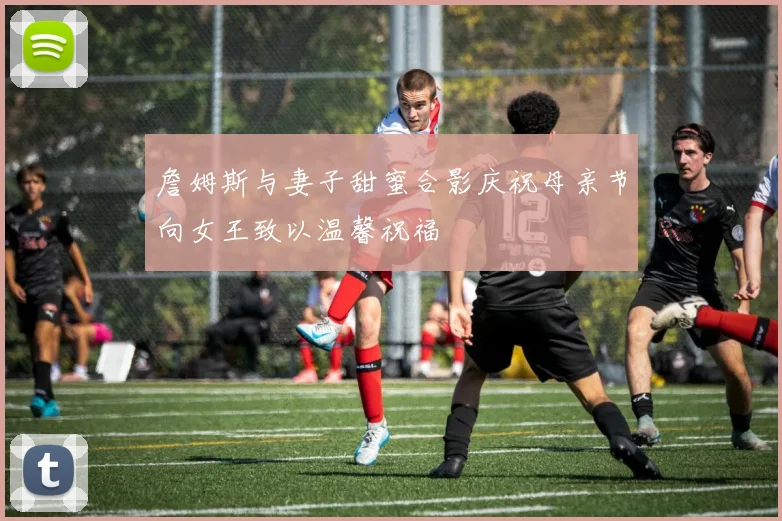 詹姆斯与妻子甜蜜合影庆祝母亲节向女王致以温馨祝福