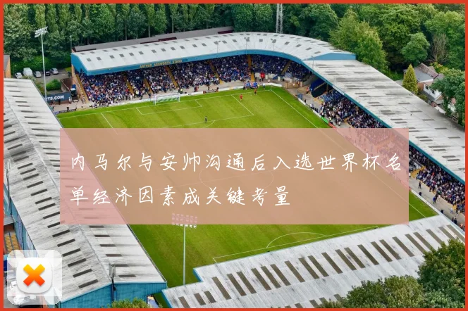 内马尔与安帅沟通后入选世界杯名单经济因素成关键考量