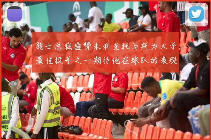 骑士总裁盛赞米利克托马斯为大学最佳投手之一期待他在球队的表现