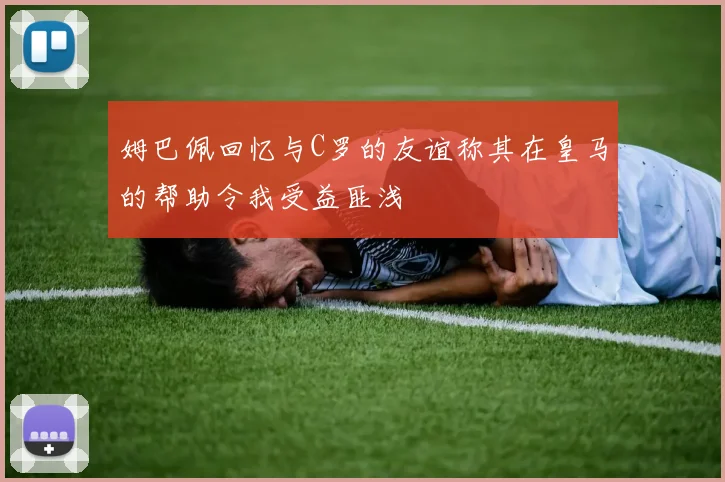 姆巴佩回忆与C罗的友谊称其在皇马的帮助令我受益匪浅