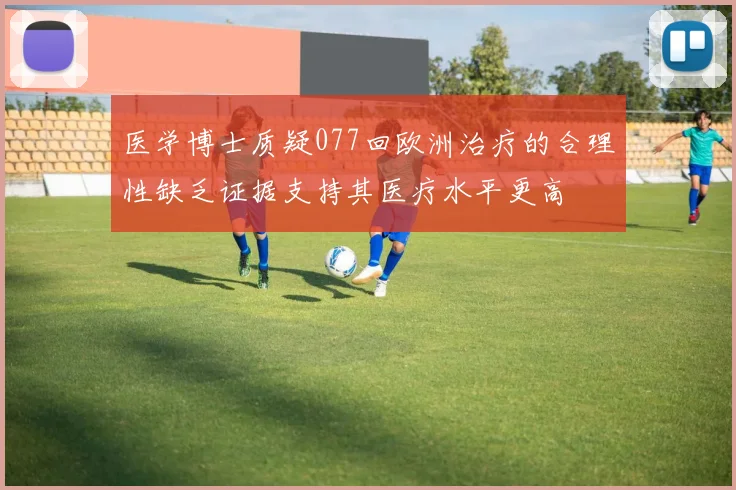 医学博士质疑077回欧洲治疗的合理性缺乏证据支持其医疗水平更高