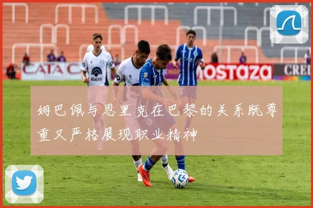 姆巴佩与恩里克在巴黎的关系既尊重又严格展现职业精神