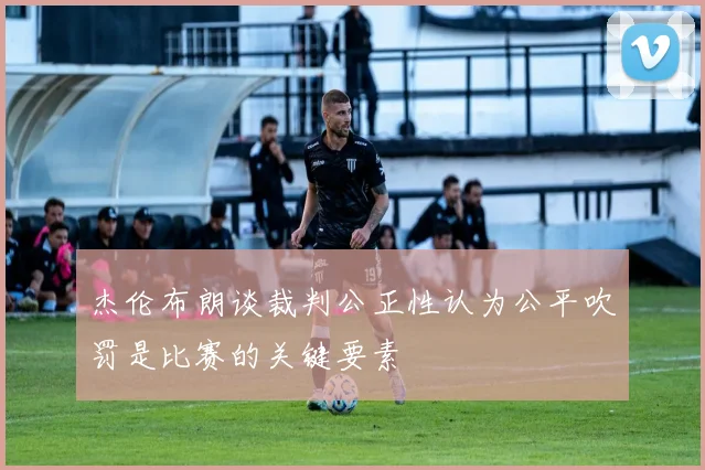 杰伦布朗谈裁判公正性认为公平吹罚是比赛的关键要素