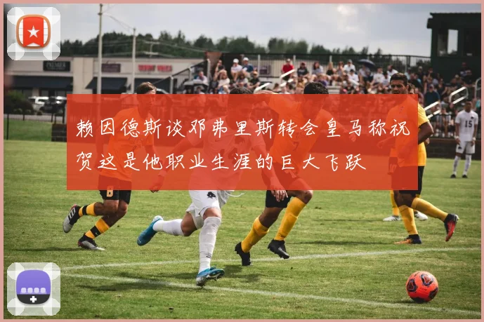 赖因德斯谈邓弗里斯转会皇马称祝贺这是他职业生涯的巨大飞跃