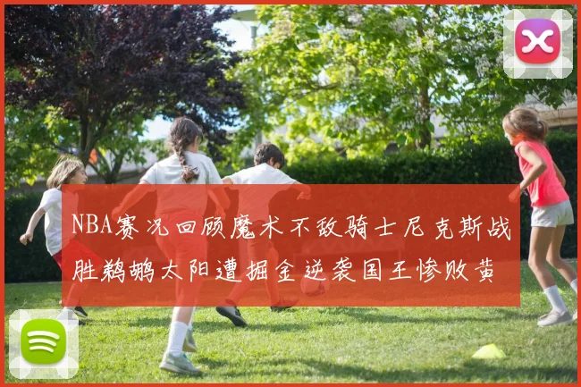 NBA赛况回顾魔术不敌骑士尼克斯战胜鹈鹕太阳遭掘金逆袭国王惨败黄蜂