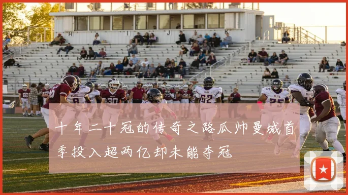 十年二十冠的传奇之路瓜帅曼城首季投入超两亿却未能夺冠