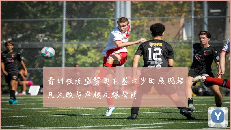 青训教练盛赞奥利塞六岁时展现超凡天赋与卓越足球智商